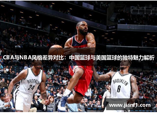 CBA与NBA风格差异对比：中国篮球与美国篮球的独特魅力解析