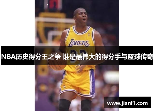 NBA历史得分王之争 谁是最伟大的得分手与篮球传奇